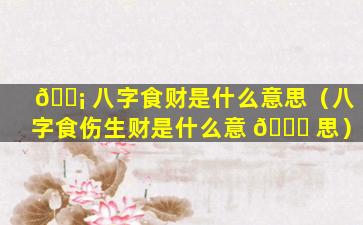 🐡 八字食财是什么意思（八字食伤生财是什么意 🐕 思）